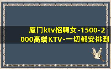 厦门ktv招聘女-1500-2000高端KTV-一切都安排到