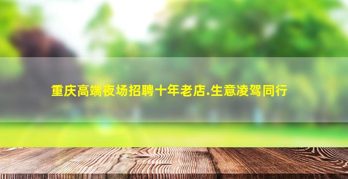 重庆高端夜场招聘十年老店.生意凌驾同行